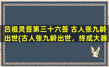 吕祖灵签第三十六签 古人张九龄出世(古人张九龄出世，终成大器，吕祖灵签第三十六签预示着什么？)